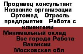 Продавец-консультант › Название организации ­ Ортомед › Отрасль предприятия ­ Работа с клиентами › Минимальный оклад ­ 40 000 - Все города Работа » Вакансии   . Московская обл.,Климовск г.